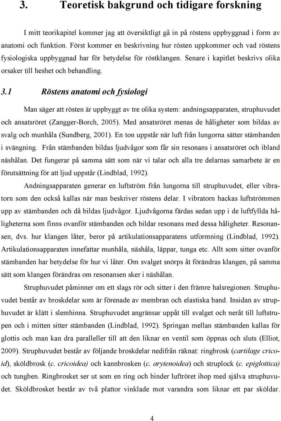 1 Röstens anatomi och fysiologi Man säger att rösten är uppbyggt av tre olika system: andningsapparaten, struphuvudet och ansatsröret (Zangger-Borch, 2005).