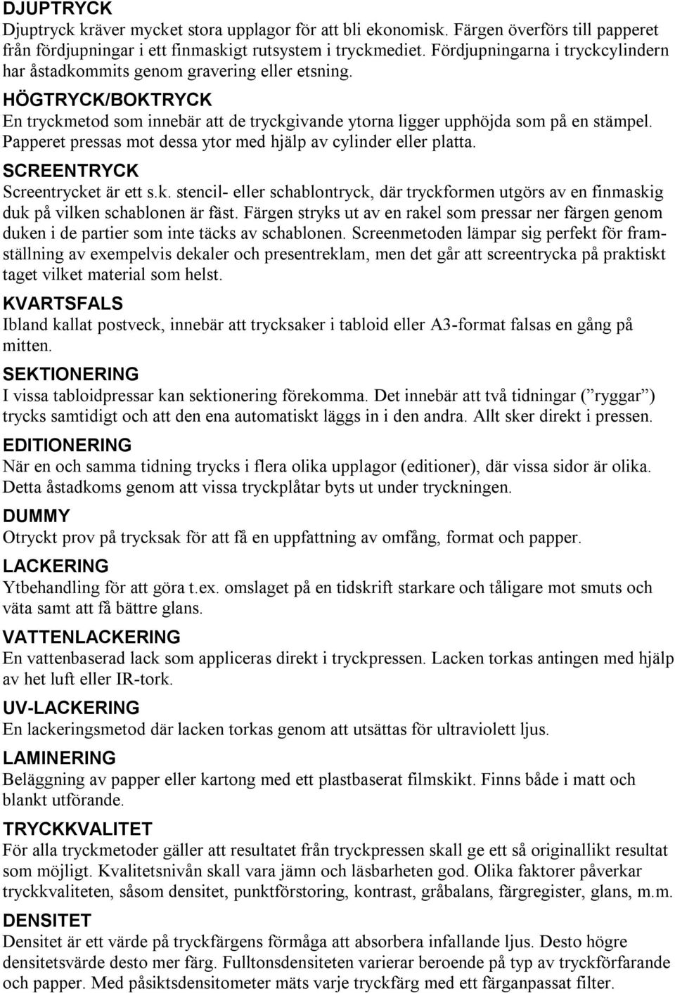 Papperet pressas mot dessa ytor med hjälp av cylinder eller platta. SCREENTRYCK Screentrycket är ett s.k. stencil- eller schablontryck, där tryckformen utgörs av en finmaskig duk på vilken schablonen är fäst.