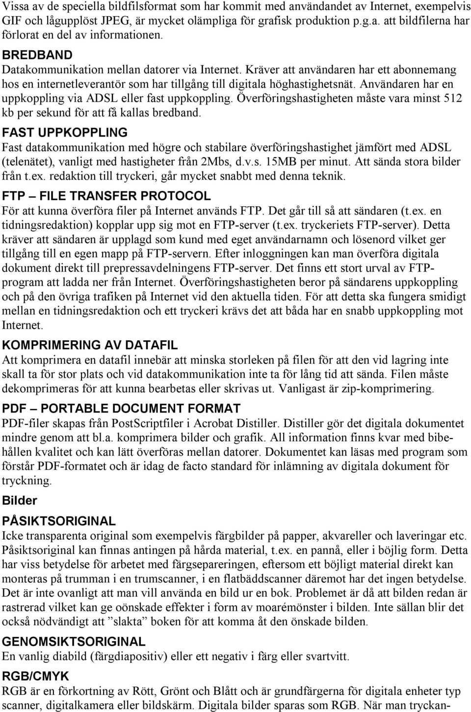 Användaren har en uppkoppling via ADSL eller fast uppkoppling. Överföringshastigheten måste vara minst 512 kb per sekund för att få kallas bredband.