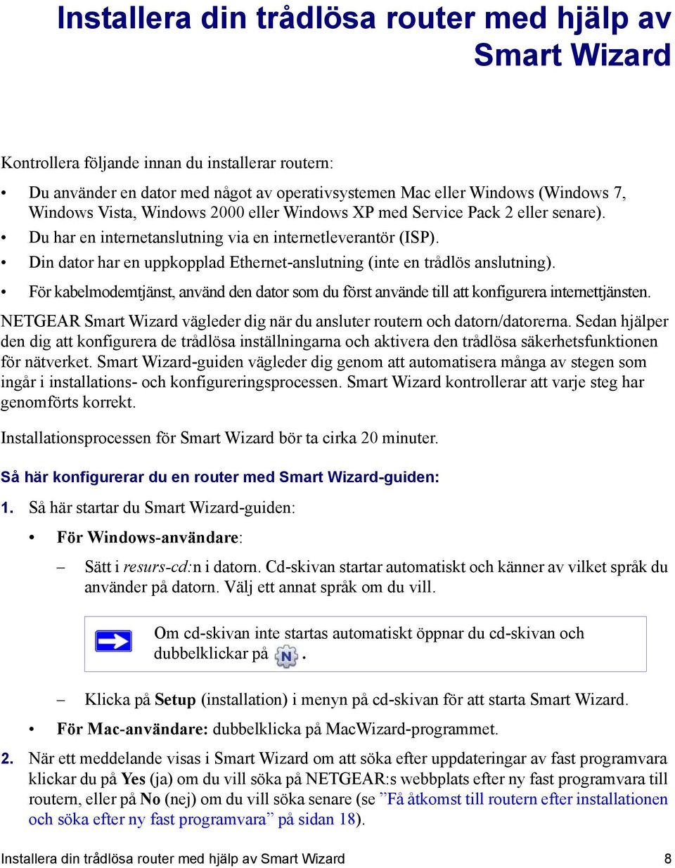 Din dator har en uppkopplad Ethernet-anslutning (inte en trådlös anslutning). För kabelmodemtjänst, använd den dator som du först använde till att konfigurera internettjänsten.