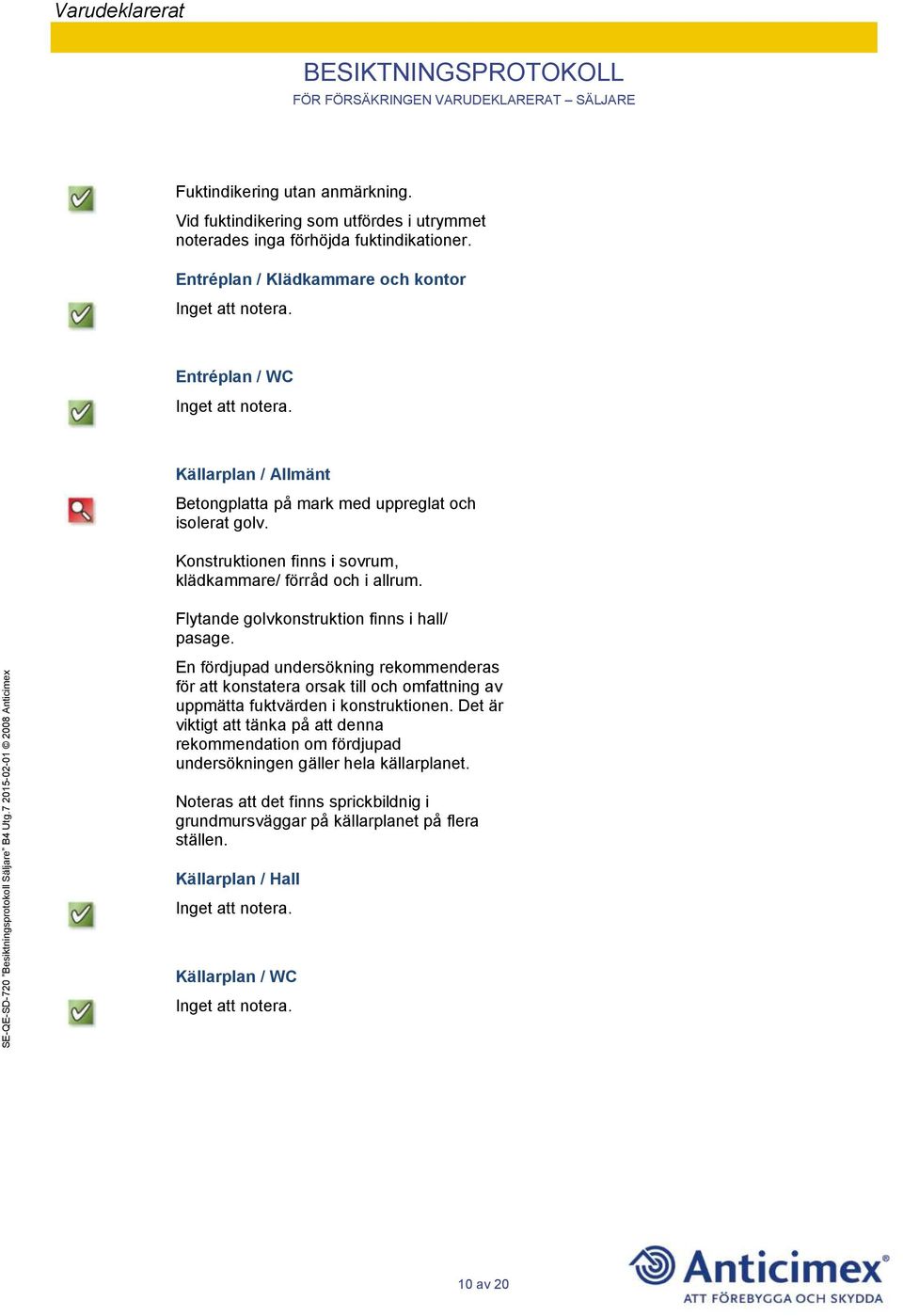 Konstruktionen finns i sovrum, klädkammare/ förråd och i allrum. Flytande golvkonstruktion finns i hall/ pasage.