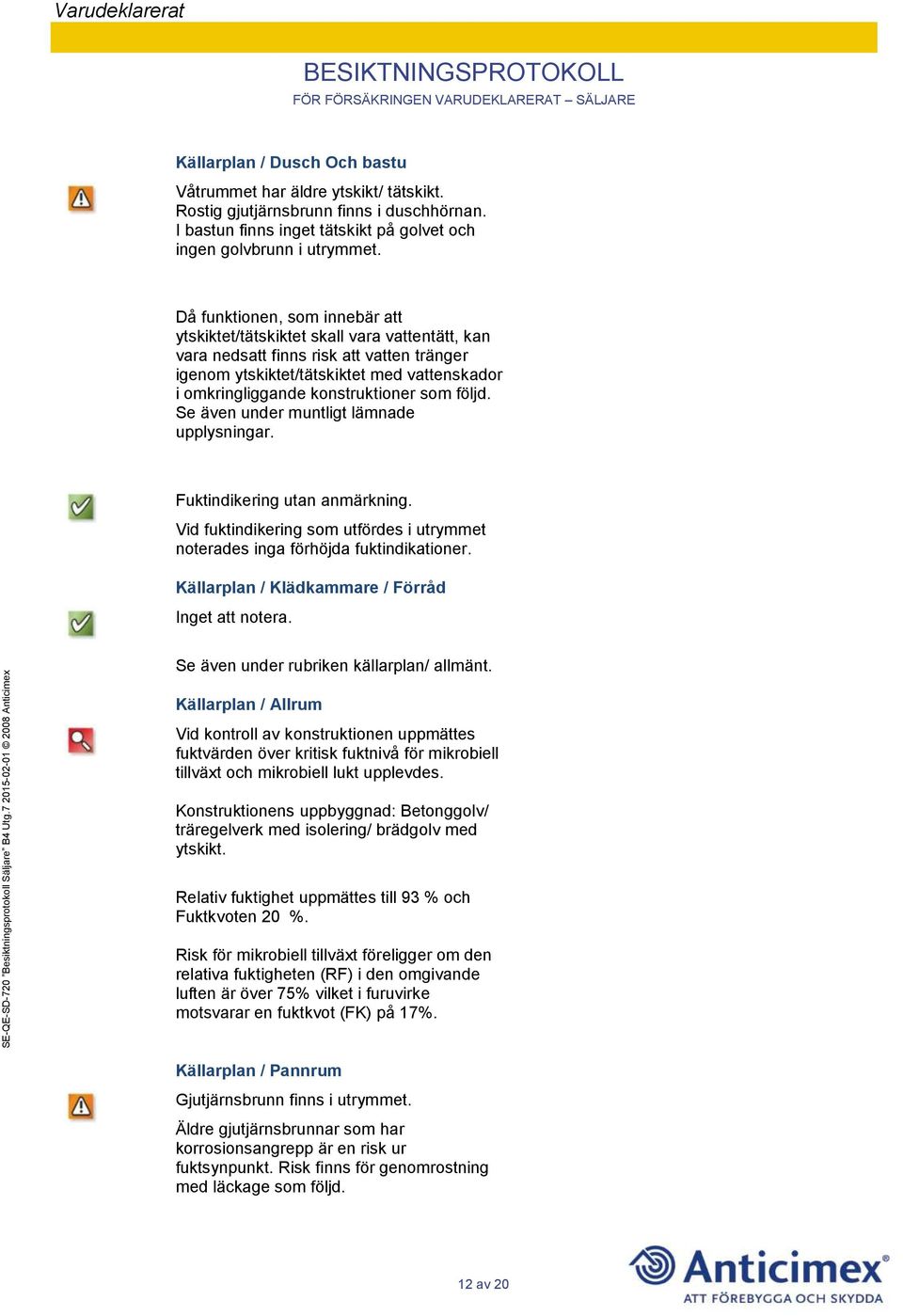 som följd. Se även under muntligt lämnade upplysningar. Fuktindikering utan anmärkning. Vid fuktindikering som utfördes i utrymmet noterades inga förhöjda fuktindikationer.