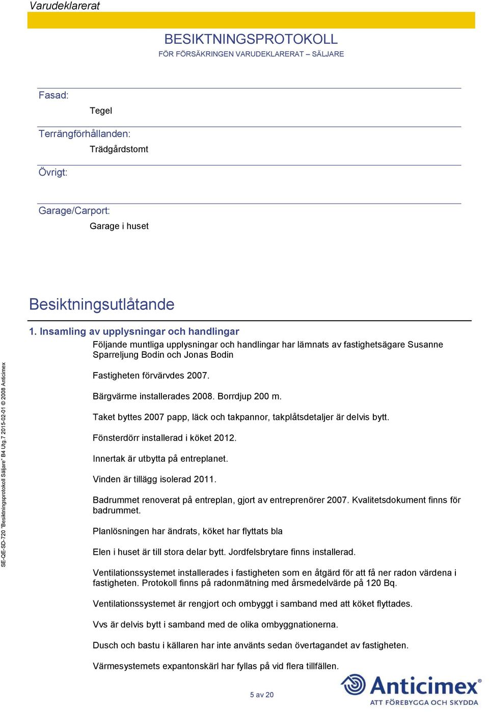 Bärgvärme installerades 2008. Borrdjup 200 m. Taket byttes 2007 papp, läck och takpannor, takplåtsdetaljer är delvis bytt. Fönsterdörr installerad i köket 2012. Innertak är utbytta på entreplanet.