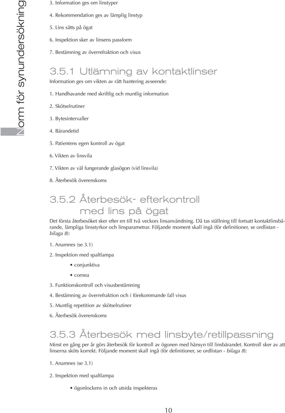 Bytesintervaller 4. Bärandetid 5. Patientens egen kontroll av ögat 6. Vikten av linsvila 7. Vikten av väl fungerande glasögon (vid linsvila) 8. Återbesök överenskoms 3.5.2 Återbesök- efterkontroll med lins på ögat Det första återbesöket sker efter en till två veckors linsanvändning.