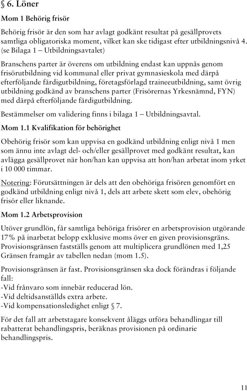 företagsförlagd traineeutbildning, samt övrig utbildning godkänd av branschens parter (Frisörernas Yrkesnämnd, FYN) med därpå efterföljande färdigutbildning.