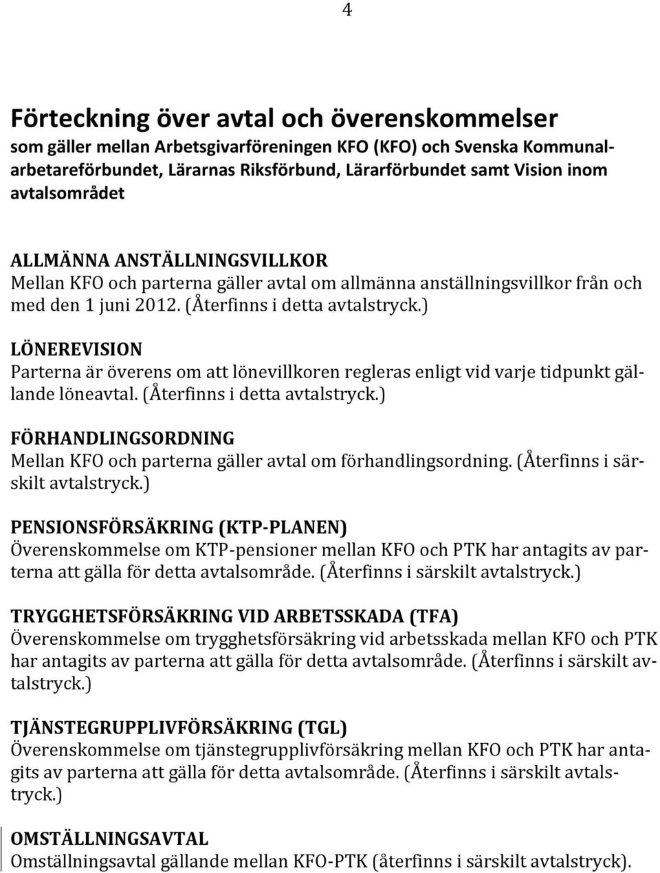 ) LÖNEREVISION Parterna är överens om att lönevillkoren regleras enligt vid varje tidpunkt gällande löneavtal. (Återfinns i detta avtalstryck.