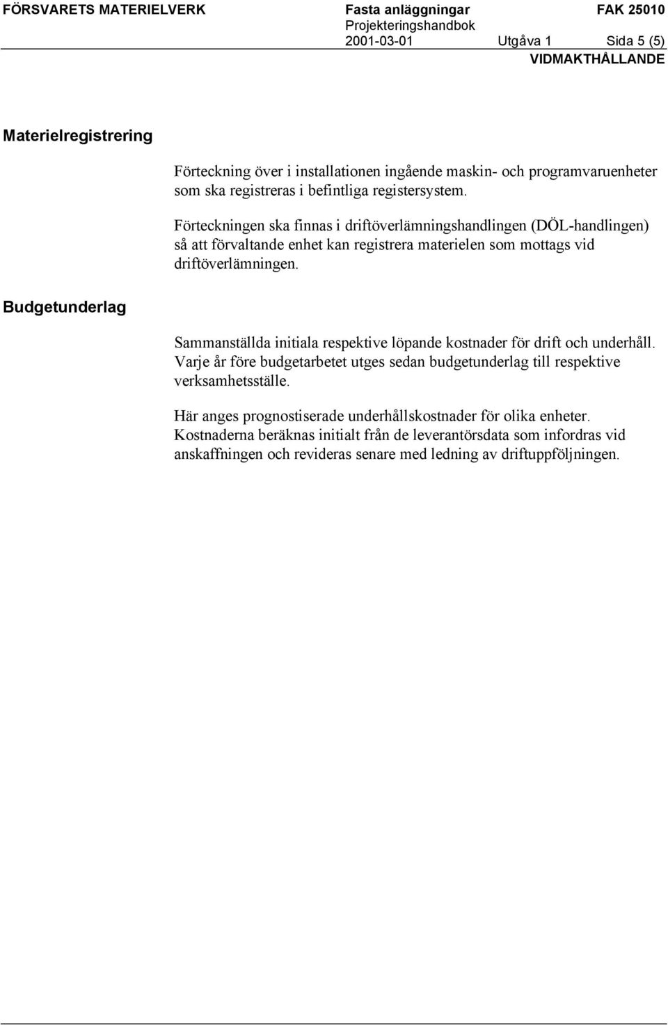 Sammanställda initiala respektive löpande kostnader för drift och underhåll. Varje år före budgetarbetet utges sedan budgetunderlag till respektive verksamhetsställe.