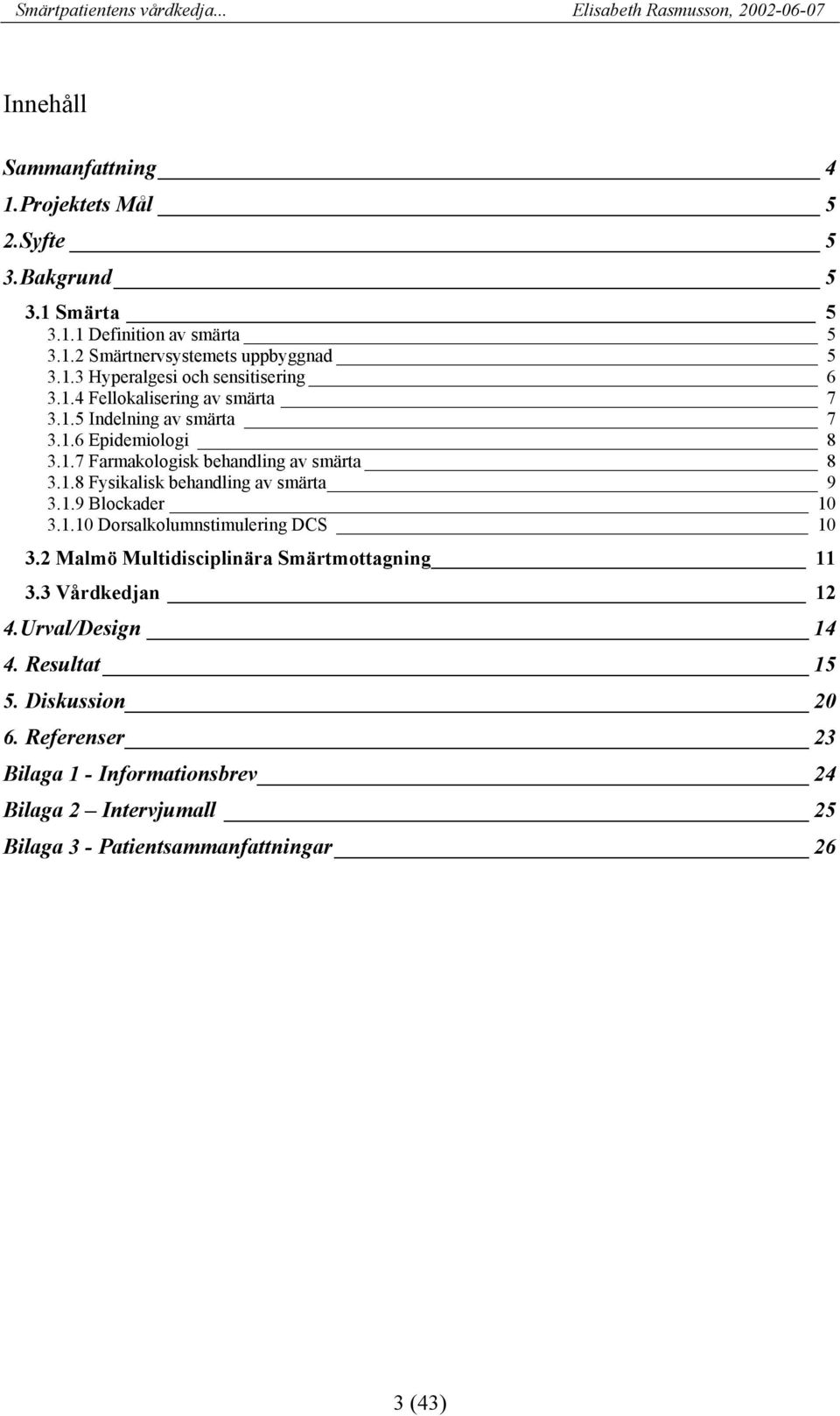 1.9 Blockader 10 3.1.10 Dorsalkolumnstimulering DCS 10 3.2 Malmö Multidisciplinära Smärtmottagning 11 3.3 Vårdkedjan 12 4.Urval/Design 14 4. Resultat 15 5.