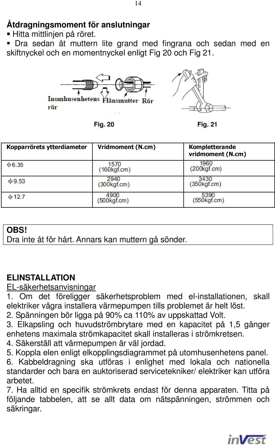 Om det föreligger säkerhetsproblem med el-installationen, skall elektriker vägra installera värmepumpen tills problemet är helt löst. 2. Spänningen bör ligga på 90% ca 110% av uppskattad Volt. 3.