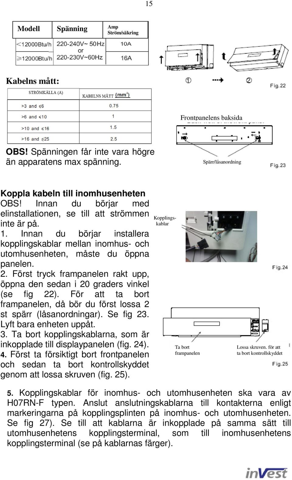 Först tryck frampanelen rakt upp, öppna den sedan i 20 graders vinkel (se fig 22). För att ta bort frampanelen, då bör du först lossa 2 st spärr (låsanordningar). Se fig 23. Lyft bara enheten uppåt.