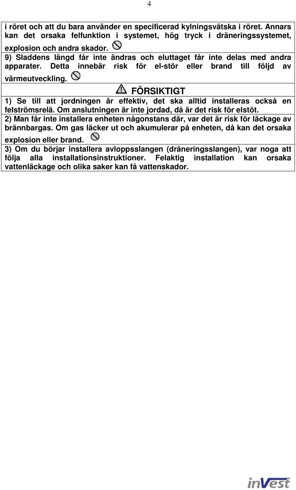 FÖRSIKTIGT 1) Se till att jordningen är effektiv, det ska alltid installeras också en felströmsrelä. Om anslutningen är inte jordad, då är det risk för elstöt.