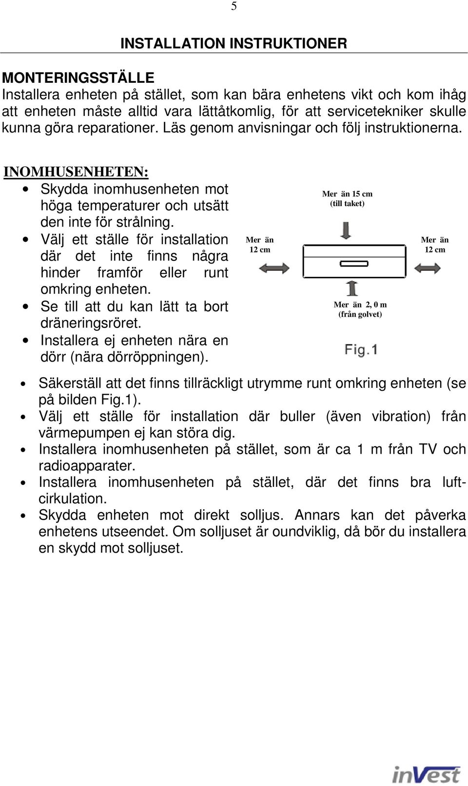 Välj ett ställe för installation där det inte finns några hinder framför eller runt omkring enheten. Se till att du kan lätt ta bort dräneringsröret.