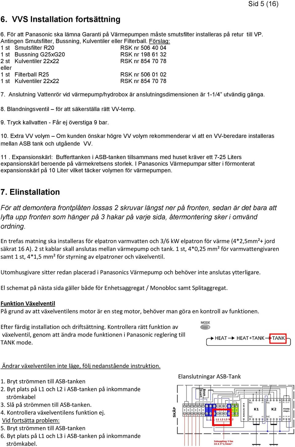 Förslag: 1 st Smutsfilter R20 RSK nr 506 40 04 1 st Bussning G25xG20 RSK nr 198 61 32 2 st Kulventiler 22x22 RSK nr 854 70 78 eller 1 st Filterball R25 RSK nr 506 01 02 1 st Kulventiler 22x22 RSK nr