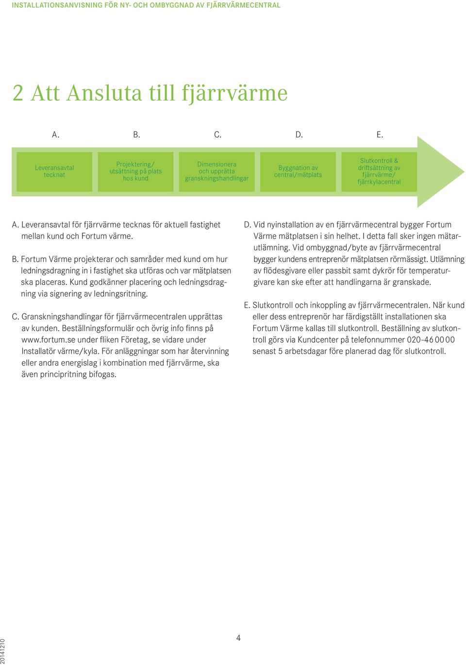 fortum.se under fliken Företag, se vidare under Installatör värme/kyla. För anläggningar som har återvinning eller andra energislag i kombination med fjärrvärme, ska även principritning bifogas. D.