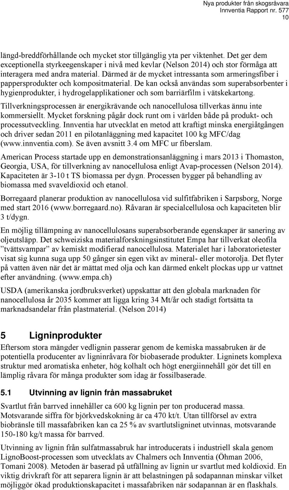 De kan också användas som superabsorbenter i hygienprodukter, i hydrogelapplikationer och som barriärfilm i vätskekartong.