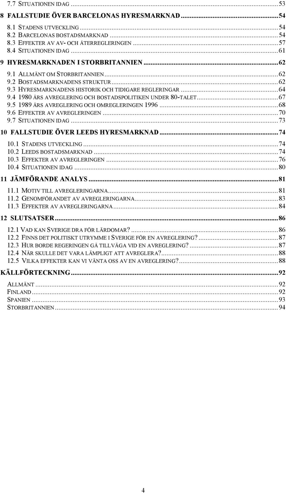 4 1980 ÅRS AVREGLERING OCH BOSTADSPOLITIKEN UNDER 80-TALET... 67 9.5 1989 ÅRS AVREGLERING OCH OMREGLERINGEN 1996... 68 9.6 EFFEKTER AV AVREGLERINGEN... 70 9.7 SITUATIONEN IDAG.