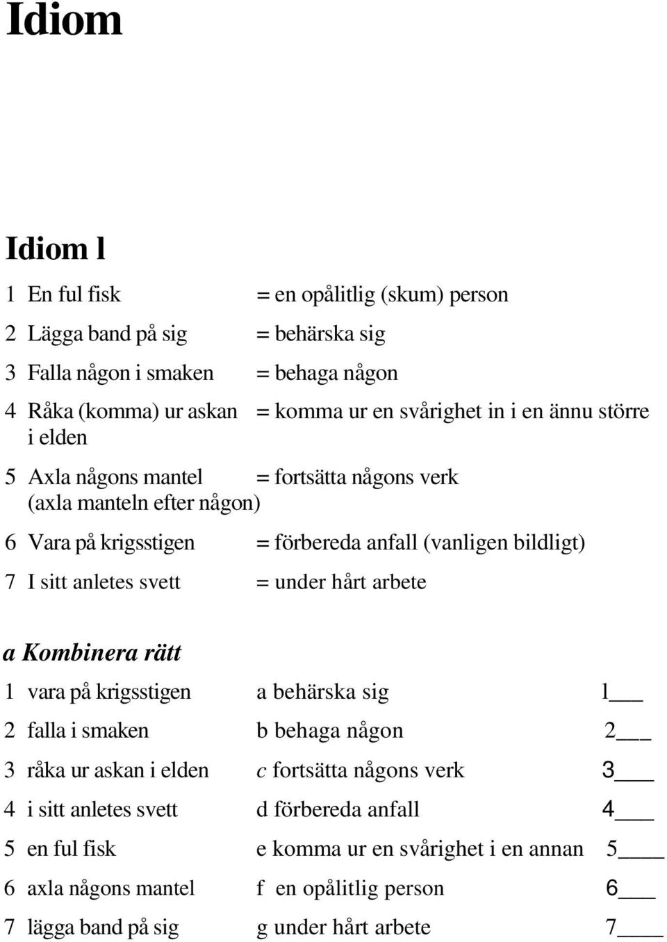 sitt anletes svett = under hårt arbete a Kombinera rätt 1 vara på krigsstigen a behärska sig l 2 falla i smaken b behaga någon 2 3 råka ur askan i elden c fortsätta någons