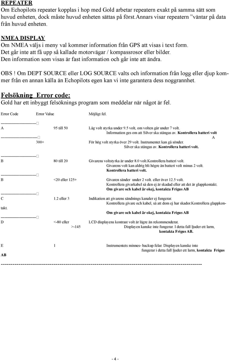 Det går inte att få upp så kallade motorvägar / kompassrosor eller bilder. Den information som visas är fast information och går inte att ändra. OBS!