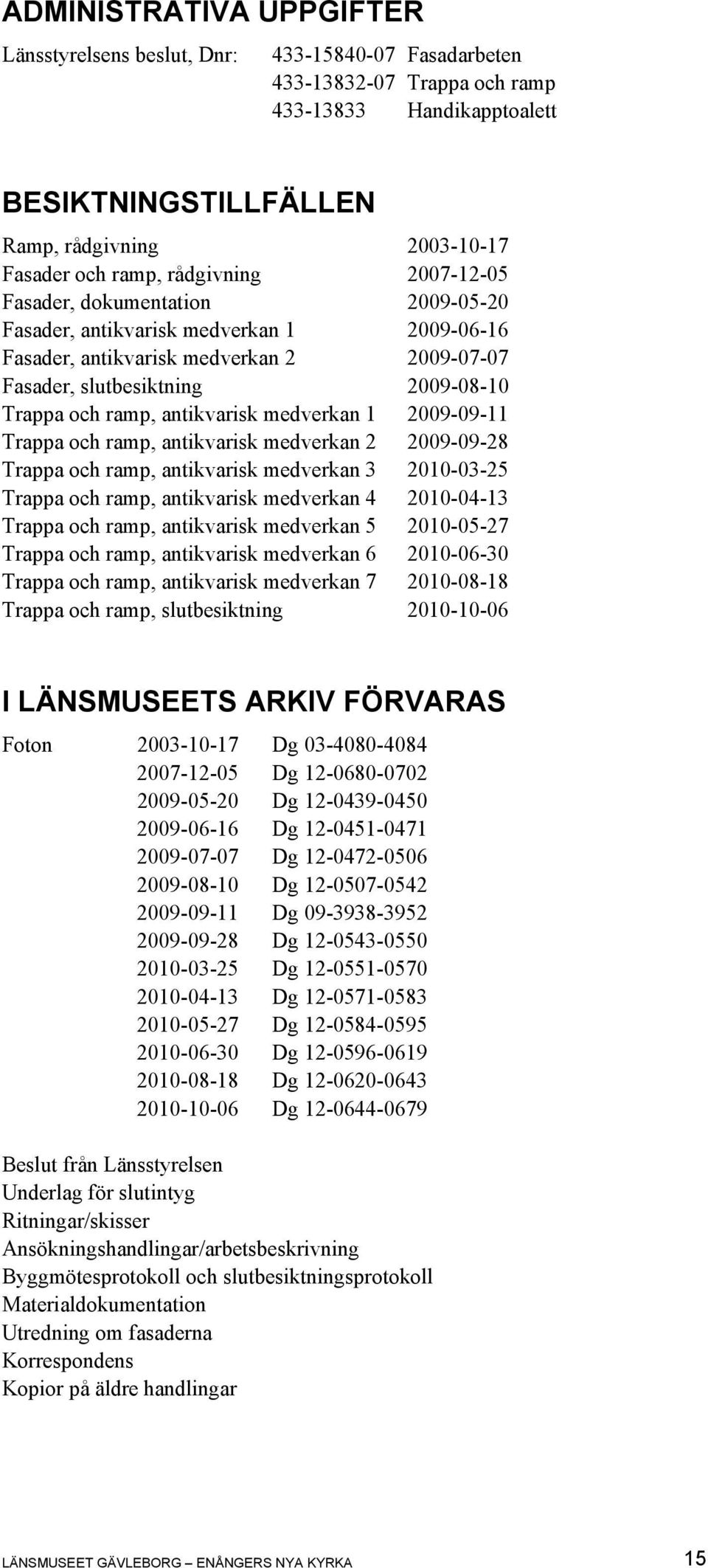 ramp, antikvarisk medverkan 1 2009-09-11 Trappa och ramp, antikvarisk medverkan 2 2009-09-28 Trappa och ramp, antikvarisk medverkan 3 2010-03-25 Trappa och ramp, antikvarisk medverkan 4 2010-04-13