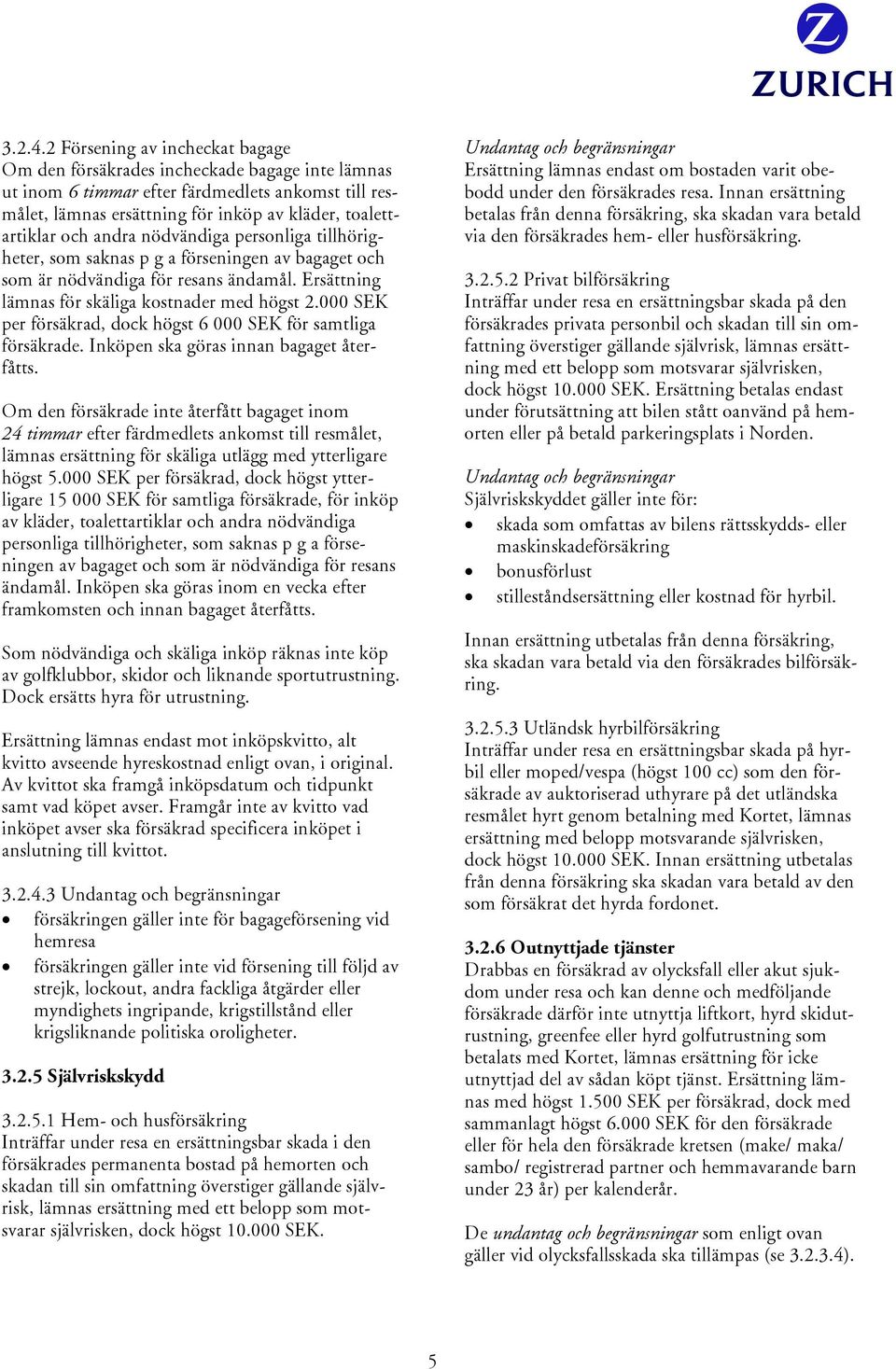 andra nödvändiga personliga tillhörigheter, som saknas p g a förseningen av bagaget och som är nödvändiga för resans ändamål. Ersättning lämnas för skäliga kostnader med högst 2.