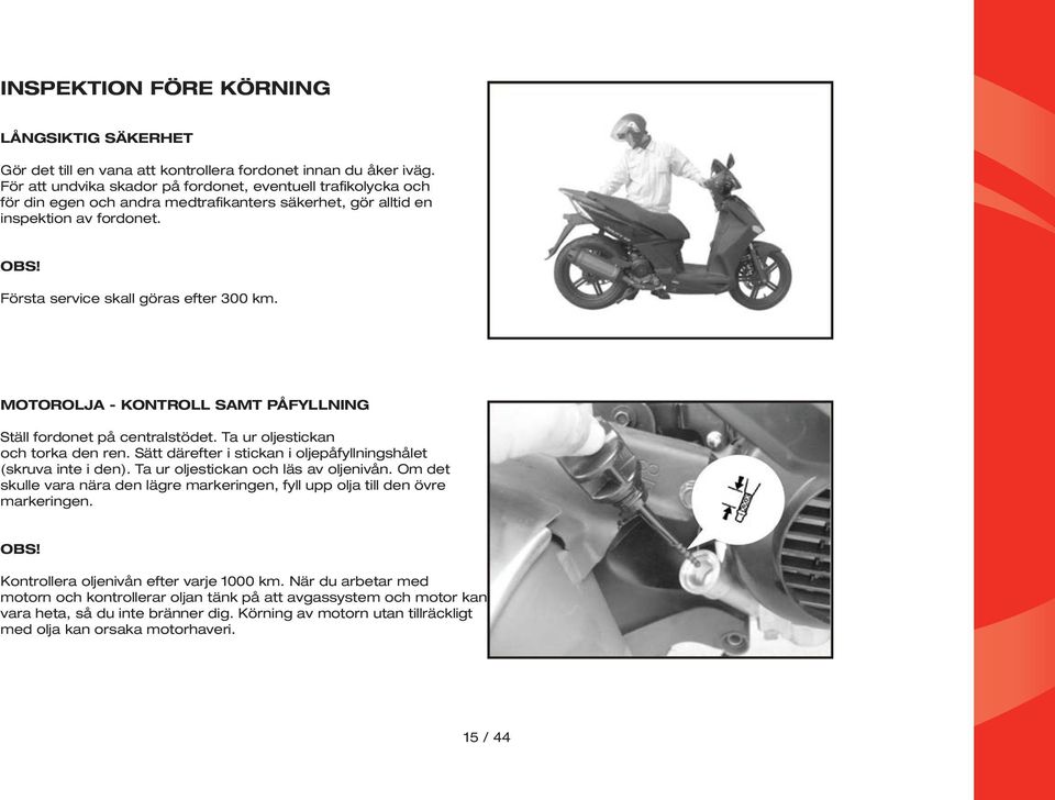 MOTOROLJA - KONTROLL SAMT PÅFYLLNING Ställ fordonet på centralstödet. Ta ur oljestickan och torka den ren. Sätt därefter i stickan i oljepåfyllningshålet (skruva inte i den).