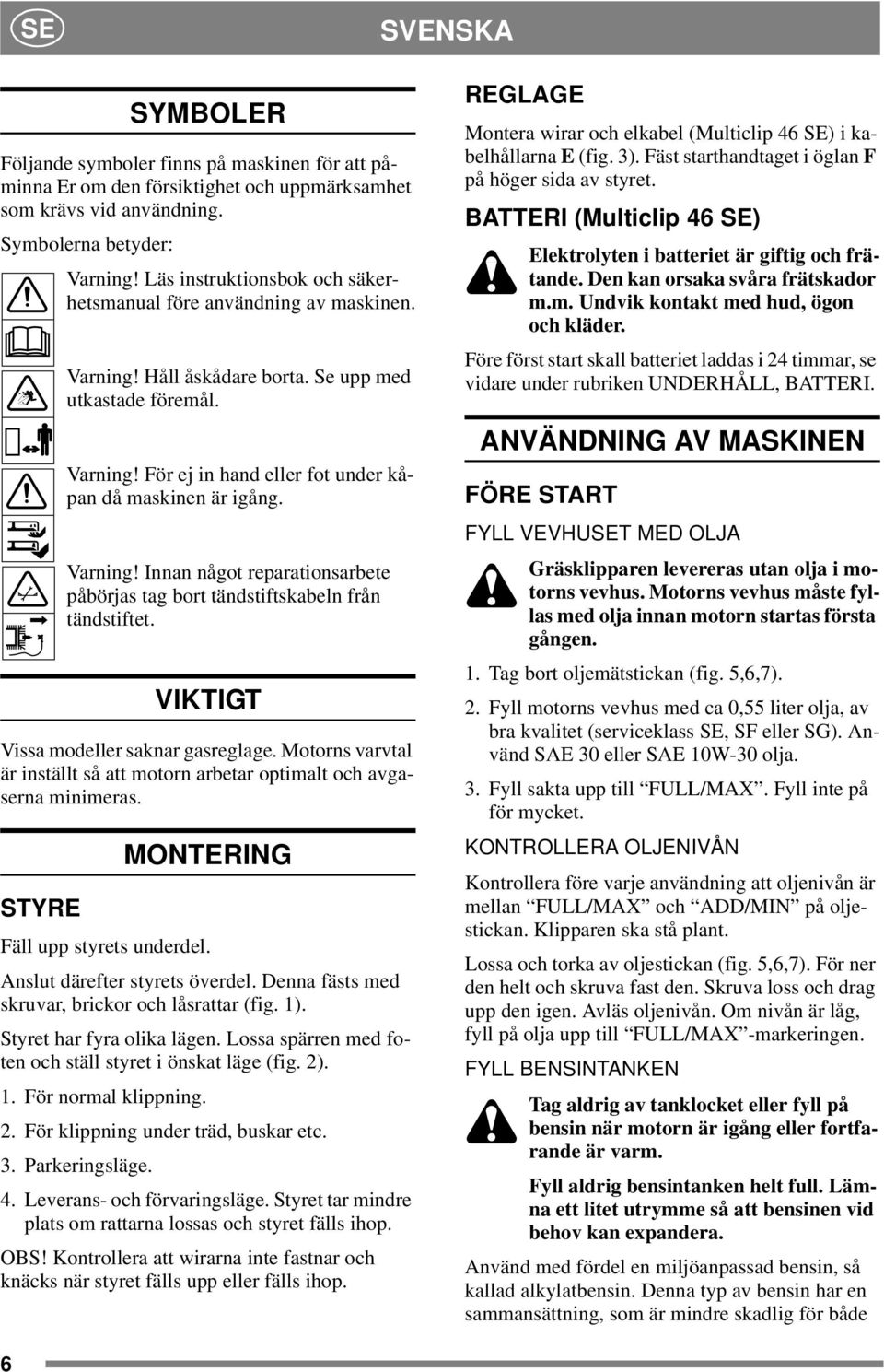 Varning! Innan något reparationsarbete påbörjas tag bort tändstiftskabeln från tändstiftet. VIKTIGT Vissa modeller saknar gasreglage.