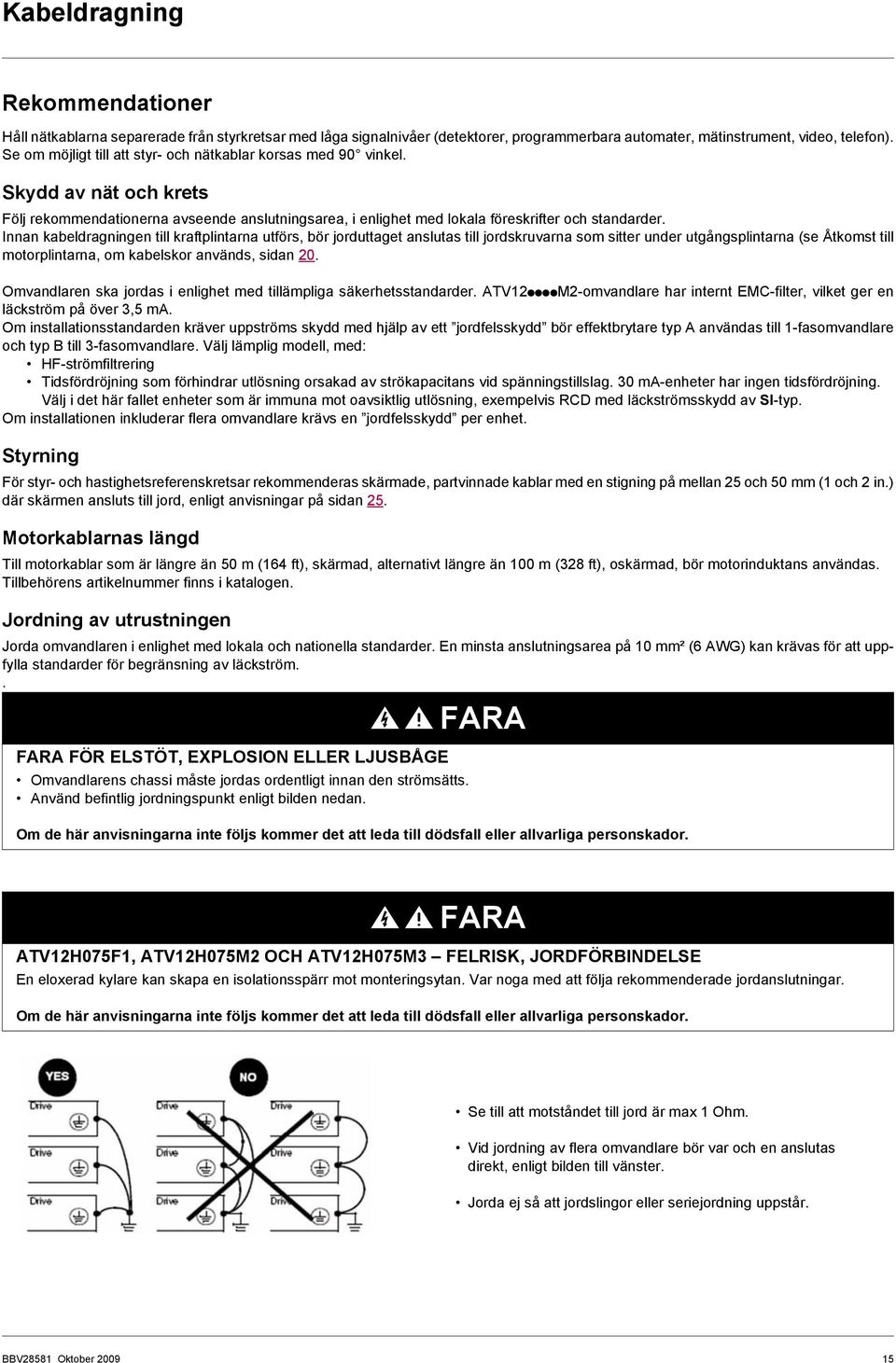 Innan kabeldragningen till kraftplintarna utförs, bör jorduttaget anslutas till jordskruvarna som sitter under utgångsplintarna (se Åtkomst till motorplintarna, om kabelskor används, sidan 20.