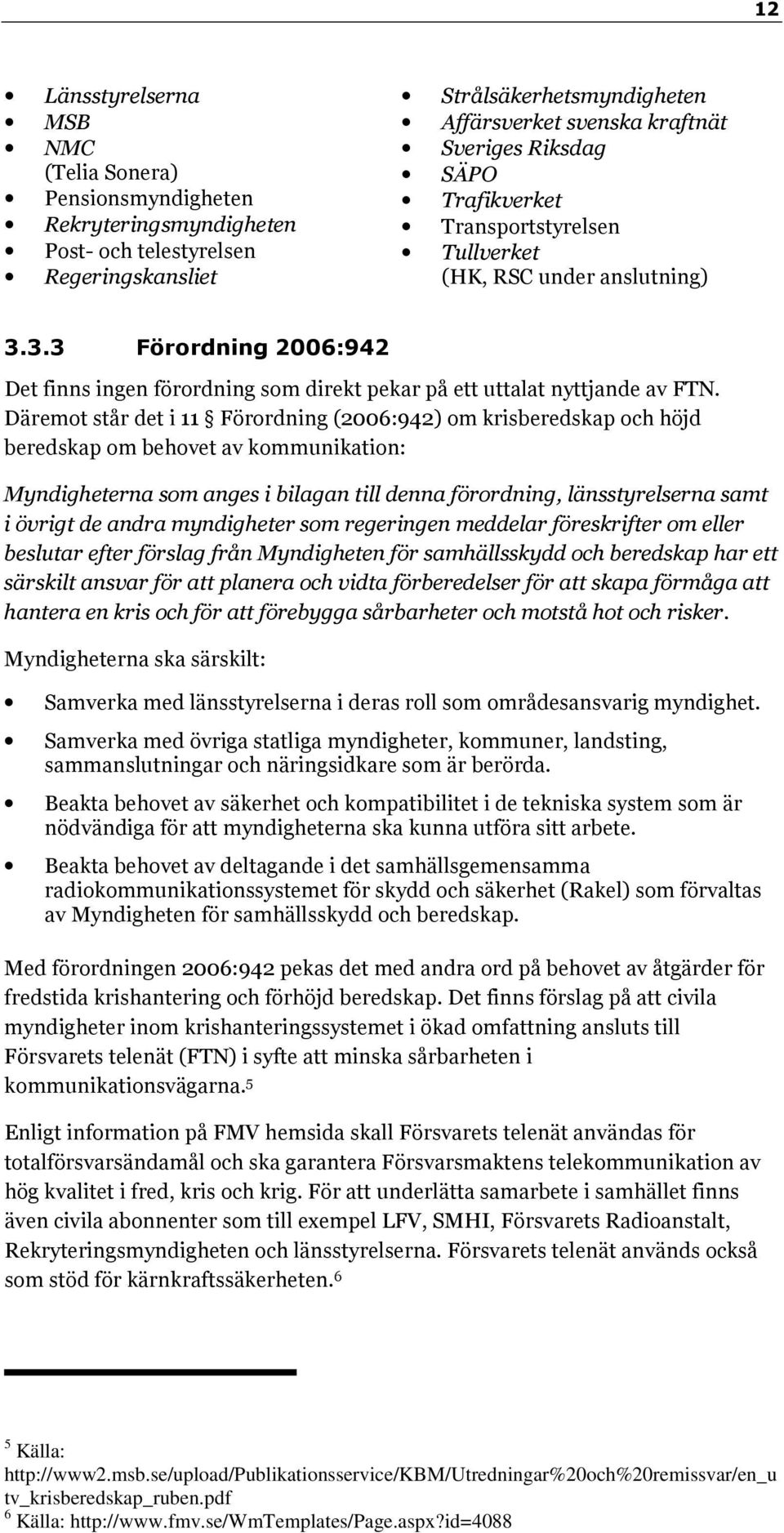 Däremot står det i 11 Förordning (2006:942) om krisberedskap och höjd beredskap om behovet av kommunikation: Myndigheterna som anges i bilagan till denna förordning, länsstyrelserna samt i övrigt de