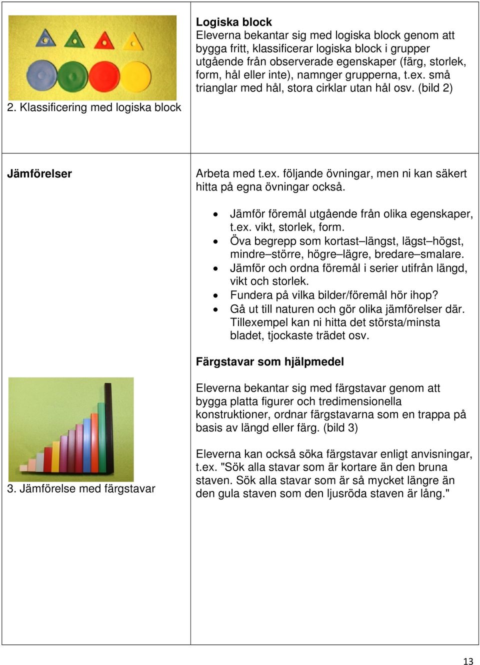 Jämför föremål utgående från olika egenskaper, t.ex. vikt, storlek, form. Öva begrepp som kortast längst, lägst högst, mindre större, högre lägre, bredare smalare.