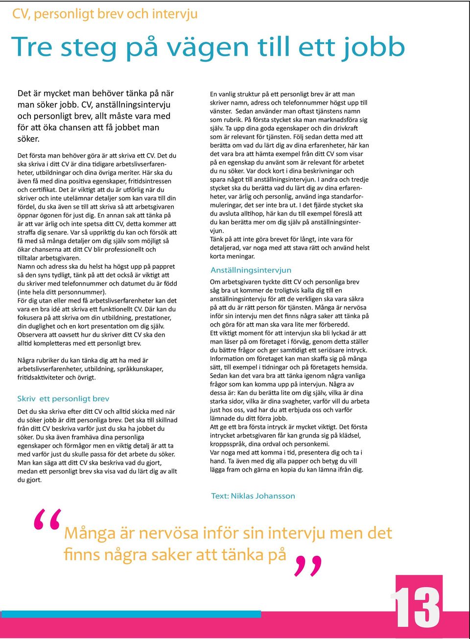 Det du ska skriva i ditt CV är dina tidigare arbetslivserfarenheter, utbildningar och dina övriga meriter. Här ska du även få med dina positiva egenskaper, fritidsintressen och certifikat.