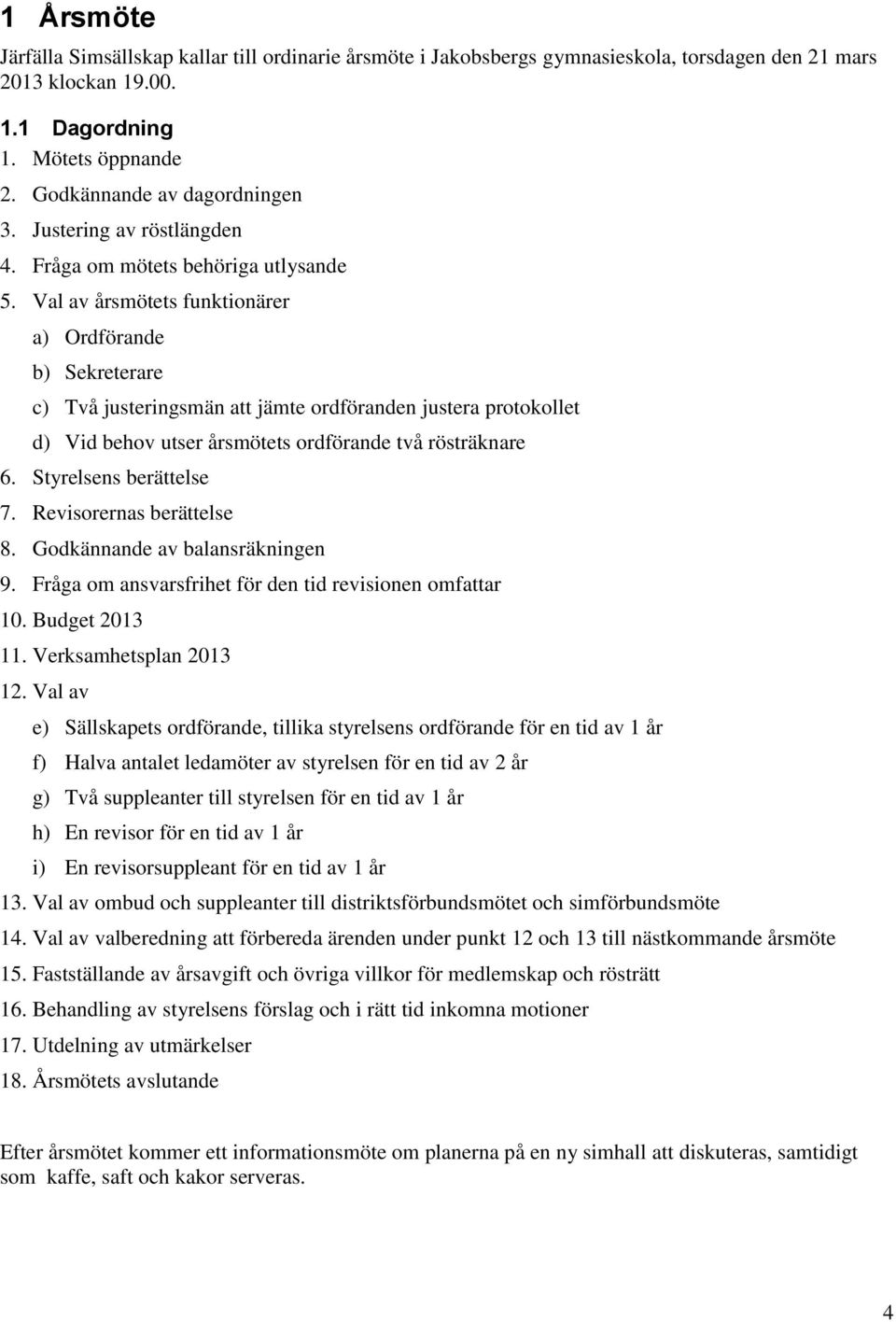 Val av årsmötets funktionärer a) Ordförande b) Sekreterare c) Två justeringsmän att jämte ordföranden justera protokollet d) Vid behov utser årsmötets ordförande två rösträknare 6.