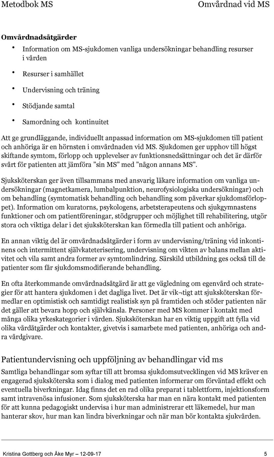 Sjukdomen ger upphov till högst skiftande symtom, förlopp och upplevelser av funktionsnedsättningar och det är därför svårt för patienten att jämföra sin MS med någon annans MS.