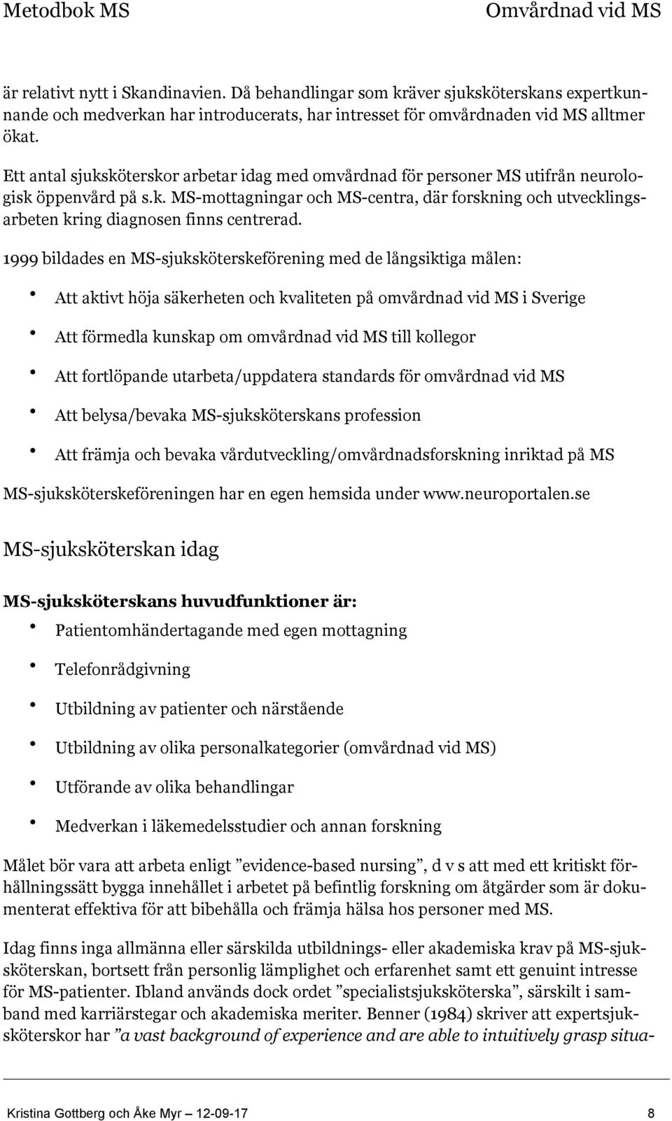 1999 bildades en MS-sjuksköterskeförening med de långsiktiga målen: Att aktivt höja säkerheten och kvaliteten på omvårdnad vid MS i Sverige Att förmedla kunskap om omvårdnad vid MS till kollegor Att