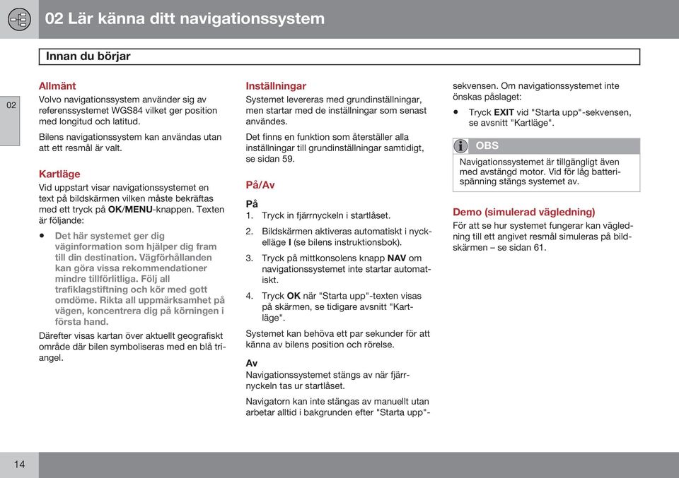 Om navigationssystemet inte önskas påslaget: Tryck EXIT vid "Starta upp"-sekvensen, se avsnitt "Kartläge". Bilens navigationssystem kan användas utan att ett resmål är valt.