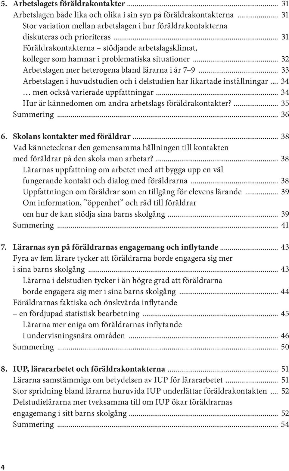 .. 33 Arbetslagen i huvudstudien och i delstudien har likartade inställningar... 34 men också varierade uppfattningar... 34 Hur är kännedomen om andra arbetslags föräldrakontakter?... 35 Summering.