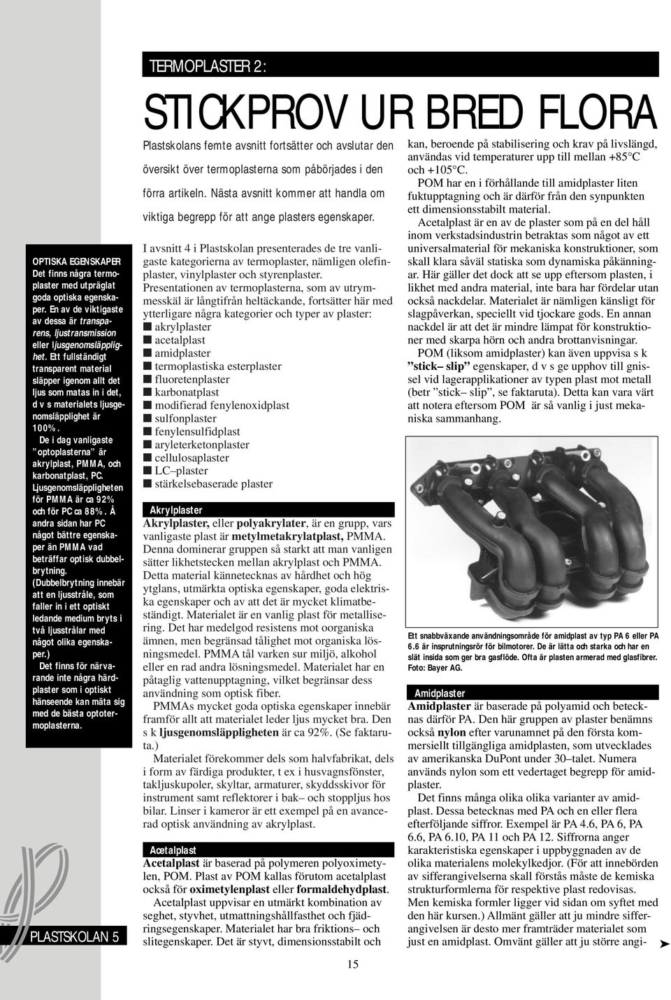 De i dag vanligaste optoplasterna är akrylplast, PMMA, och karbonatplast, PC. Ljusgenomsläppligheten för PMMA är ca 92% och för PC ca 88%.