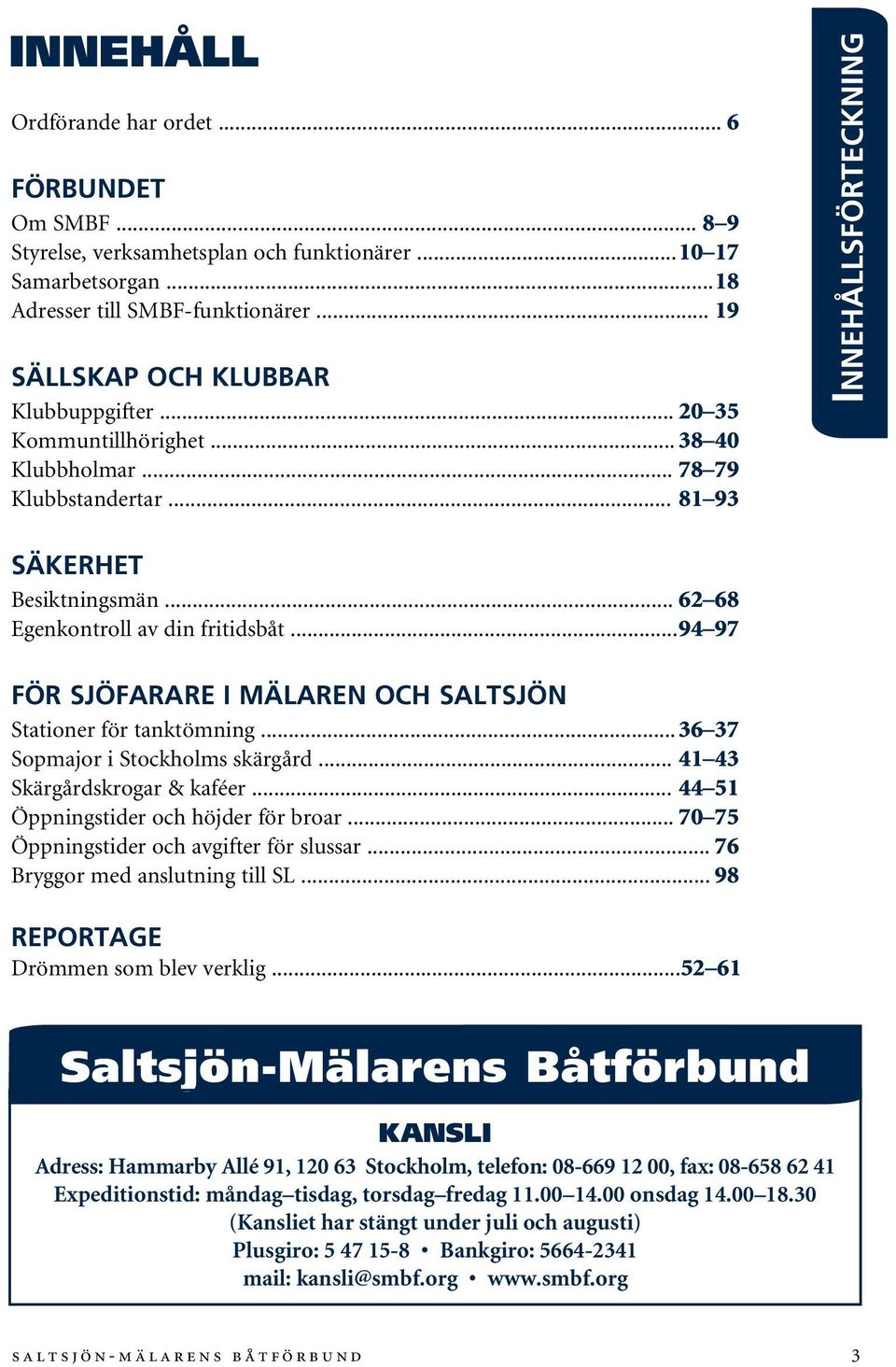 .. 62 68 Egenkontroll av din fritidsbåt... 94 97 För sjöfarare i Mälaren och Saltsjön Stationer för tanktömning... 36 37 Sopmajor i Stockholms skärgård... 41 43 Skärgårdskrogar & kaféer.