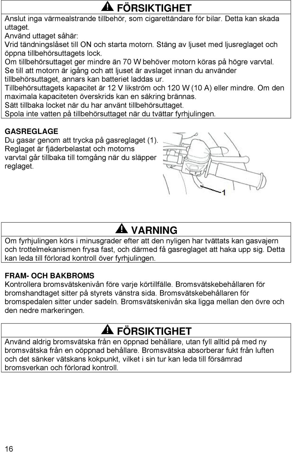 Se till att motorn är igång och att ljuset är avslaget innan du använder tillbehörsuttaget, annars kan batteriet laddas ur. Tillbehörsuttagets kapacitet är 12 V likström och 120 W (10 A) eller mindre.