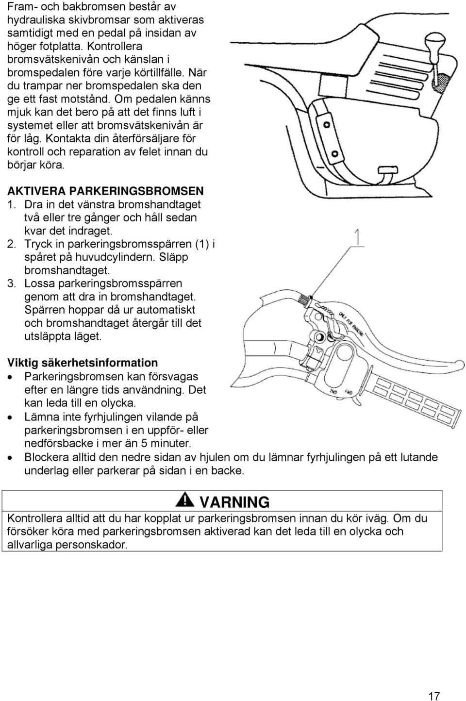 Om pedalen känns mjuk kan det bero på att det finns luft i systemet eller att bromsvätskenivån är för låg. Kontakta din återförsäljare för kontroll och reparation av felet innan du börjar köra.