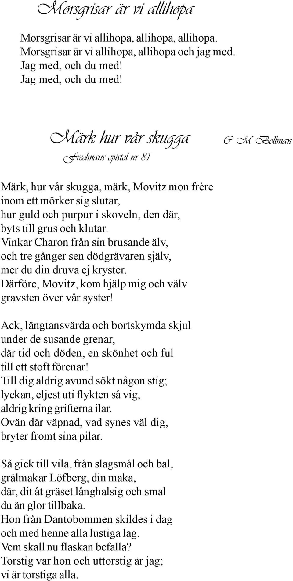 Märk hur vår skugga Fredmans epistel nr 81 C M Bellman Märk, hur vår skugga, märk, Movitz mon frère inom ett mörker sig slutar, hur guld och purpur i skoveln, den där, byts till grus och klutar.