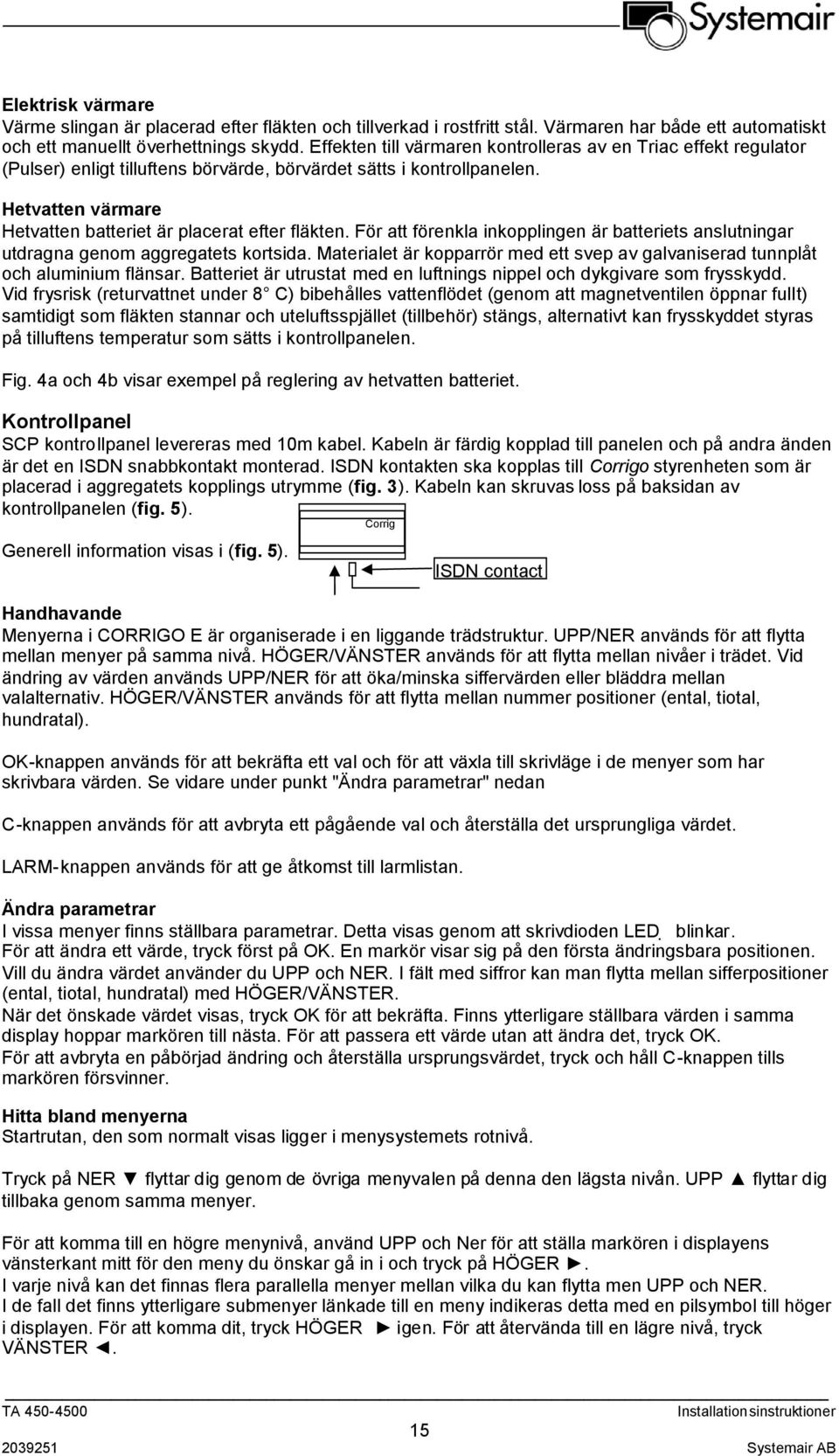 Hetvatten värmare Hetvatten batteriet är placerat efter fläkten. För att förenkla inkopplingen är batteriets anslutningar utdragna genom aggregatets kortsida.