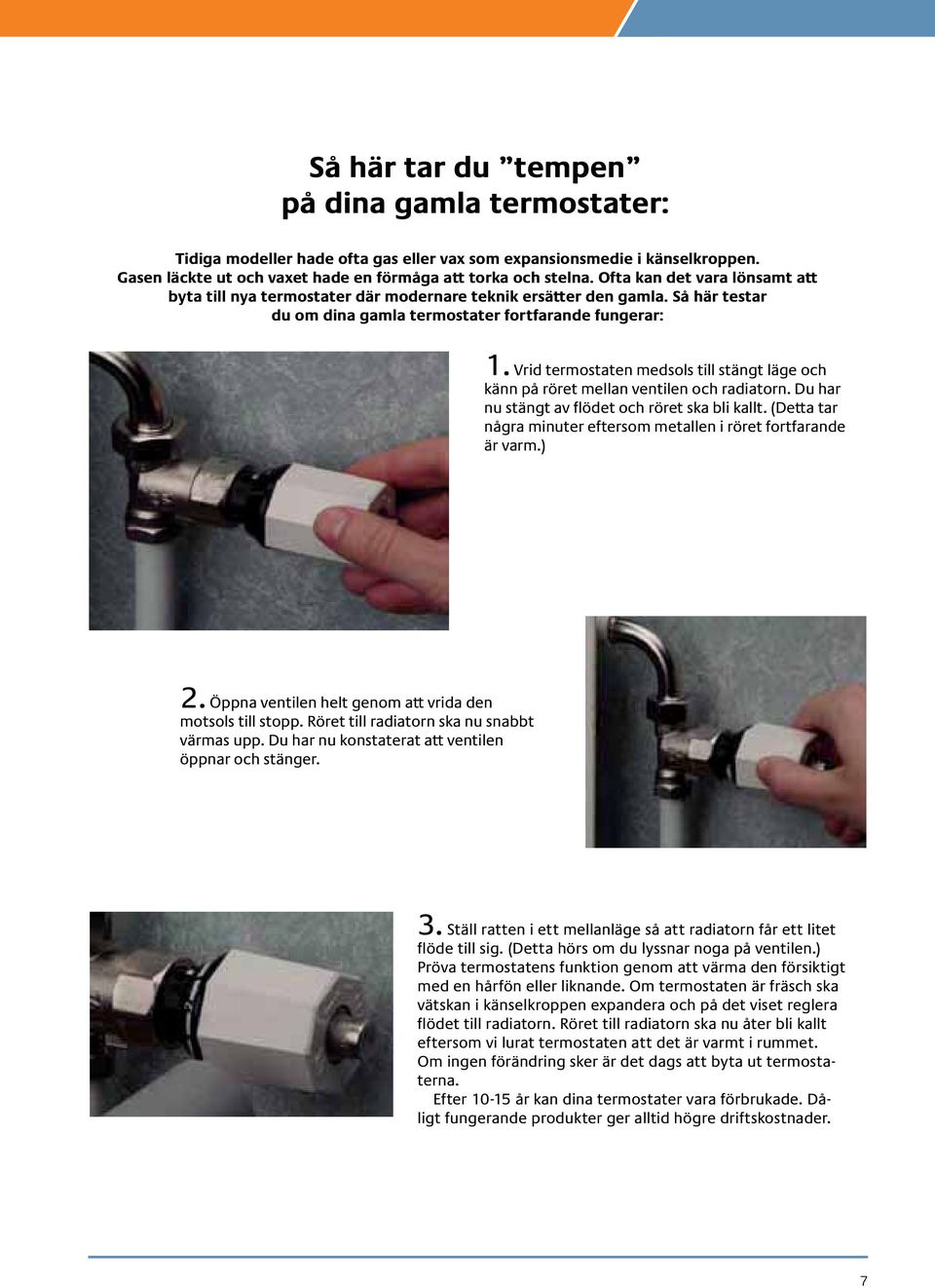 Vrid termostaten medsols till stängt läge och känn på röret mellan ventilen och radiatorn. Du har nu stängt av flödet och röret ska bli kallt.