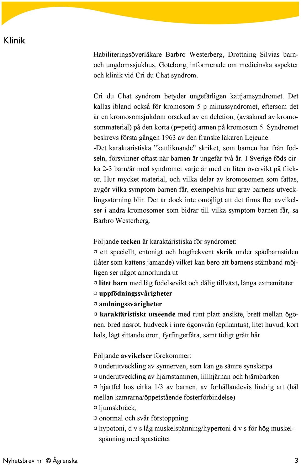 Det kallas ibland också för kromosom 5 p minussyndromet, eftersom det är en kromosomsjukdom orsakad av en deletion, (avsaknad av kromosommaterial) på den korta (p=petit) armen på kromosom 5.