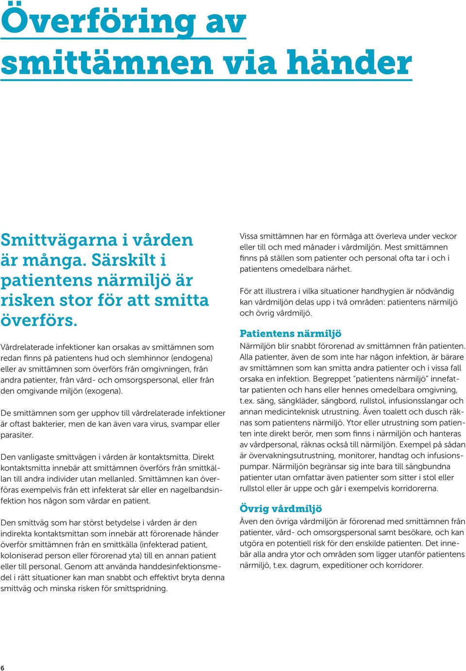 och omsorgspersonal, eller från den omgivande miljön (exogena). De smittämnen som ger upphov till vårdrelaterade infektioner är oftast bakterier, men de kan även vara virus, svampar eller parasiter.