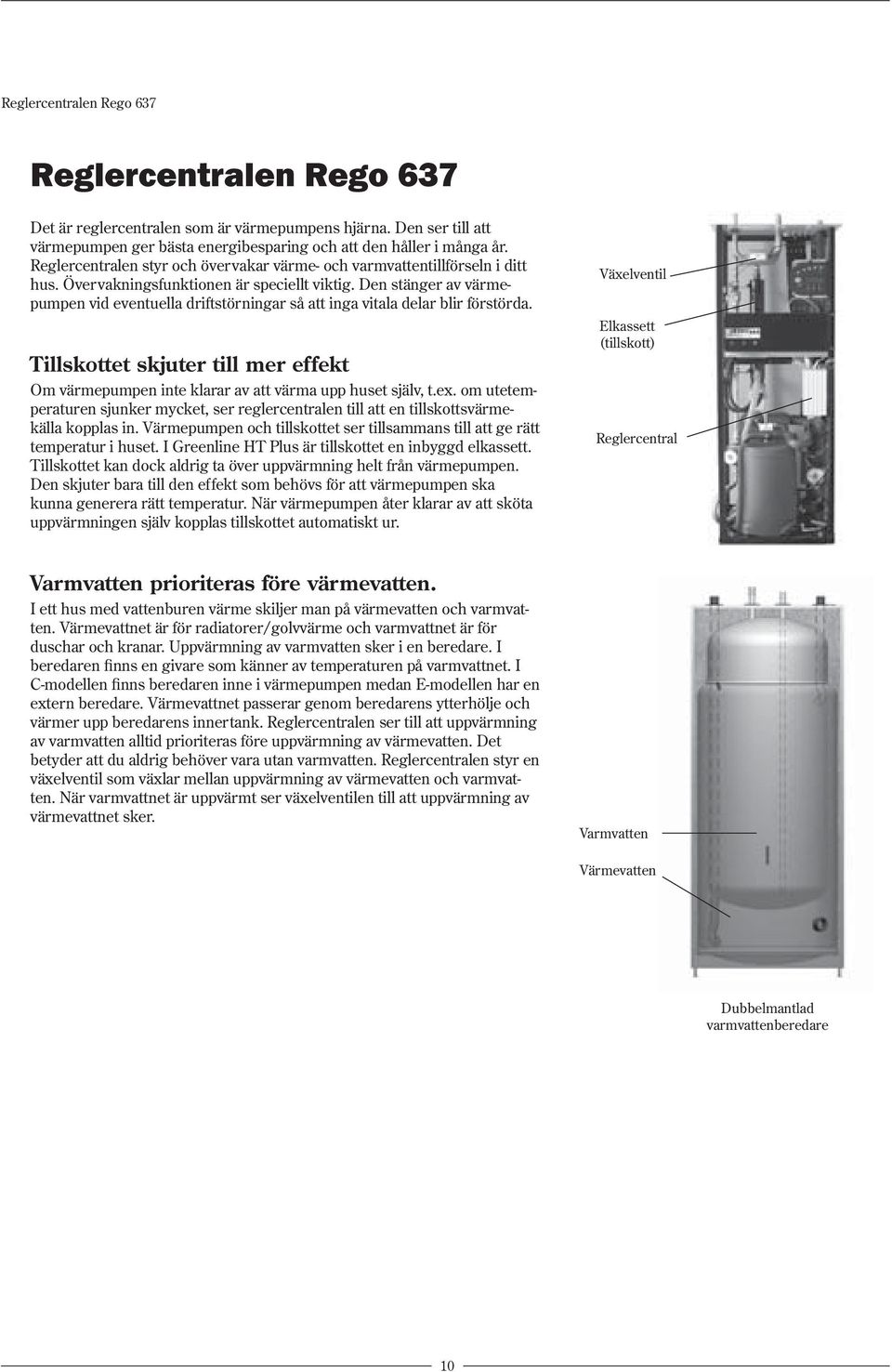 Den stänger av värmepumpen vid eventuella driftstörningar så att inga vitala delar blir förstörda. Tillskottet skjuter till mer effekt Om värmepumpen inte klarar av att värma upp huset själv, t.ex.