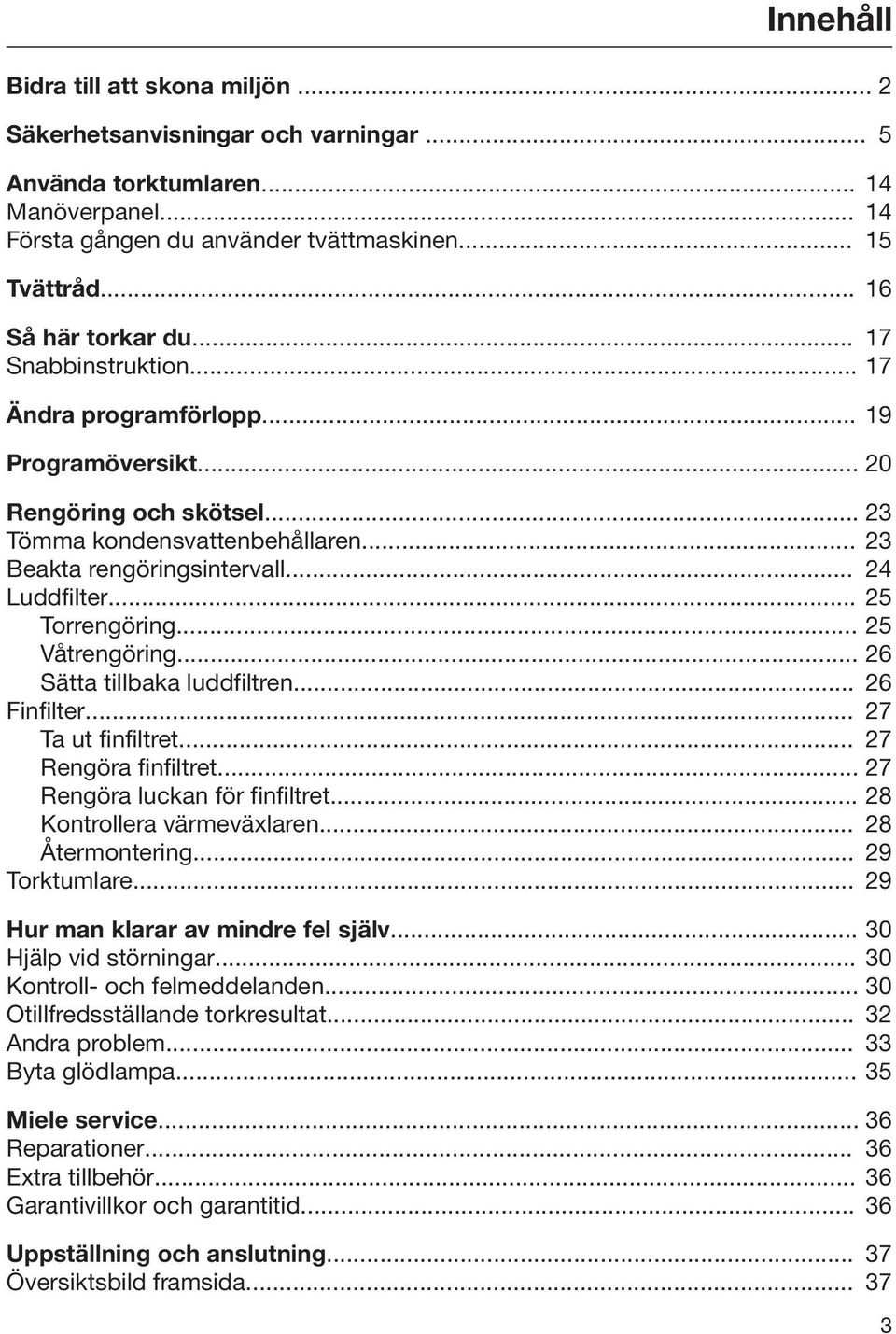 .. 24 Luddfilter... 25 Torrengöring... 25 Våtrengöring... 26 Sätta tillbaka luddfiltren... 26 Finfilter... 27 Ta ut finfiltret... 27 Rengöra finfiltret... 27 Rengöra luckan för finfiltret.