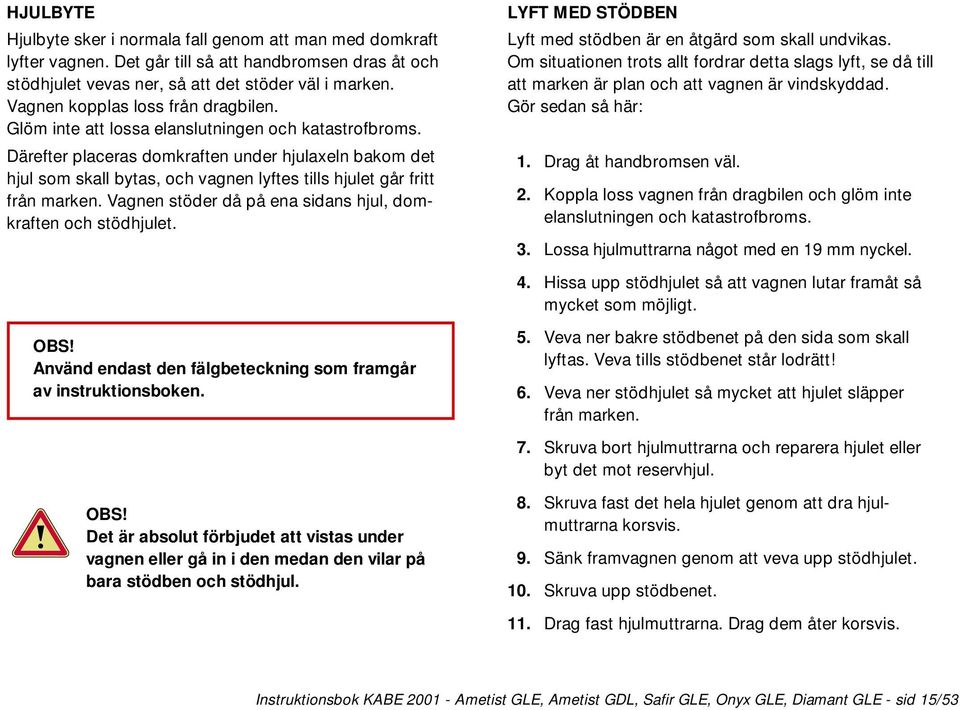 Därefter placeras domkraften under hjulaxeln bakom det hjul som skall bytas, och vagnen lyftes tills hjulet går fritt från marken. Vagnen stöder då på ena sidans hjul, domkraften och stödhjulet.