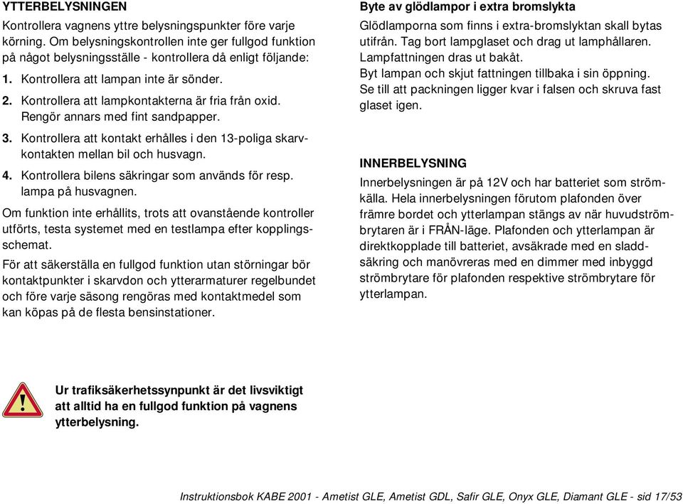 Kontrollera att kontakt erhålles i den 13-poliga skarvkontakten mellan bil och husvagn. 4. Kontrollera bilens säkringar som används för resp. lampa på husvagnen.