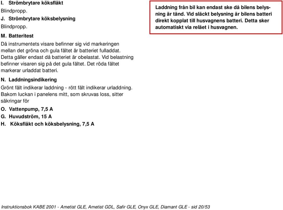 Vid belastning befinner visaren sig på det gula fältet. Det röda fältet markerar urladdat batteri. Laddning från bil kan endast ske då bilens belysning är tänd.