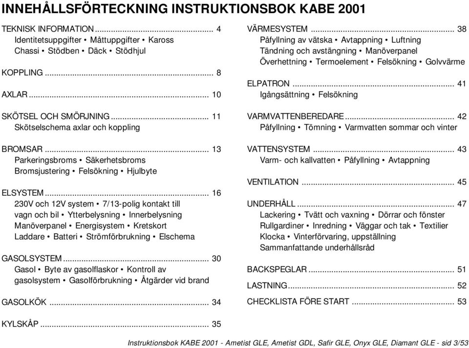 .. 16 230V och 12V system 7/13-polig kontakt till vagn och bil Ytterbelysning Innerbelysning Manöverpanel Energisystem Kretskort Laddare Batteri Strömförbrukning Elschema GASOLSYSTEM.